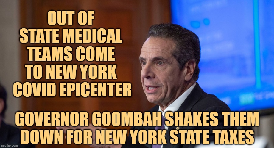 Gov. Cuomo, Mafia Thug | OUT OF STATE MEDICAL TEAMS COME TO NEW YORK
 COVID EPICENTER; GOVERNOR GOOMBAH SHAKES THEM DOWN FOR NEW YORK STATE TAXES | image tagged in cuomo | made w/ Imgflip meme maker