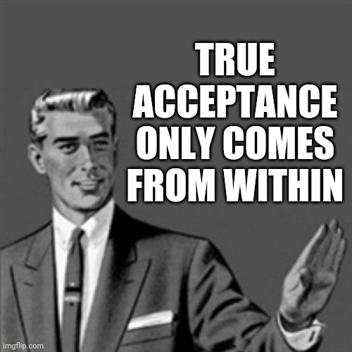 True acceptance only comes from within | TRUE ACCEPTANCE ONLY COMES FROM WITHIN | image tagged in correction guy,memes,words of wisdom | made w/ Imgflip meme maker