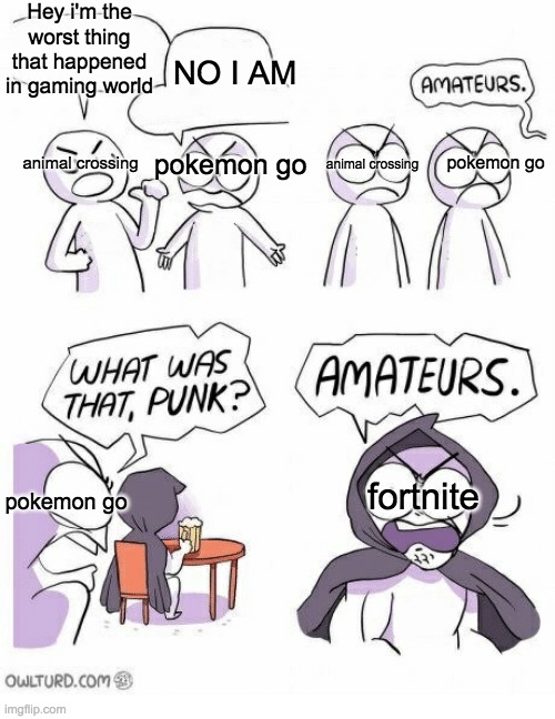Amateurs | Hey i'm the worst thing that happened in gaming world; NO I AM; pokemon go; animal crossing; pokemon go; animal crossing; fortnite; pokemon go | image tagged in amateurs,gaming | made w/ Imgflip meme maker