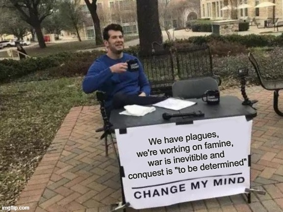 Am I Wrong? | We have plagues, we're working on famine, war is inevitible and conquest is "to be determined" | image tagged in plague,famine,war,conquest,end of the world | made w/ Imgflip meme maker