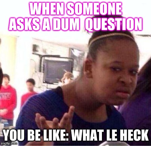 Wut? | WHEN SOMEONE ASKS A DUM  QUESTION; YOU BE LIKE: WHAT LE HECK | image tagged in wut | made w/ Imgflip meme maker