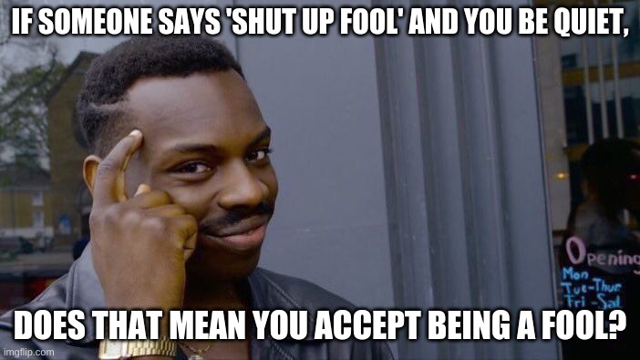 Roll Safe Think About It | IF SOMEONE SAYS 'SHUT UP FOOL' AND YOU BE QUIET, DOES THAT MEAN YOU ACCEPT BEING A FOOL? | image tagged in memes,roll safe think about it | made w/ Imgflip meme maker