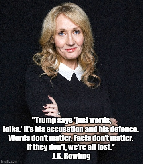  "Trump says 'just words, folks.' It's his accusation and his defence. 
Words don't matter. Facts don't matter. 
If they don't, we're all lost." 
J.K. Rowling | made w/ Imgflip meme maker