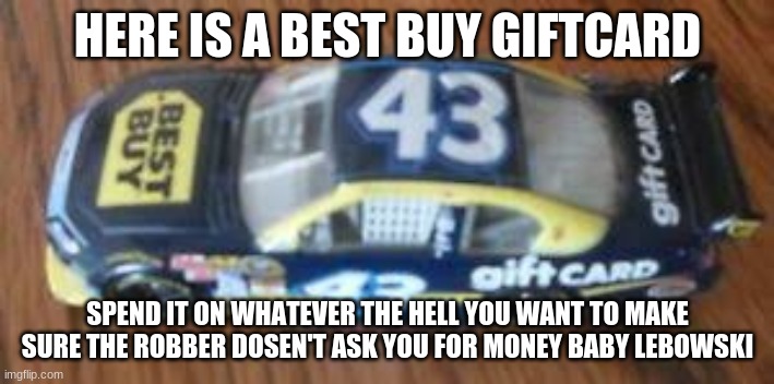 HERE IS A BEST BUY GIFTCARD SPEND IT ON WHATEVER THE HELL YOU WANT TO MAKE SURE THE ROBBER DOSEN'T ASK YOU FOR MONEY BABY LEBOWSKI | image tagged in best buy giftcard | made w/ Imgflip meme maker