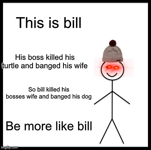 Be Like Bill | This is bill; His boss killed his turtle and banged his wife; So bill killed his bosses wife and banged his dog; Be more like bill | image tagged in memes,be like bill | made w/ Imgflip meme maker