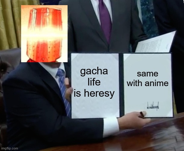 heresy is spreading.. | gacha life is heresy; same with anime | image tagged in memes,trump bill signing | made w/ Imgflip meme maker