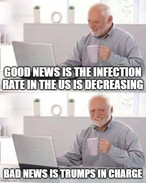 Hide the Pain Harold | GOOD NEWS IS THE INFECTION RATE IN THE US IS DECREASING; BAD NEWS IS TRUMPS IN CHARGE | image tagged in memes,hide the pain harold | made w/ Imgflip meme maker