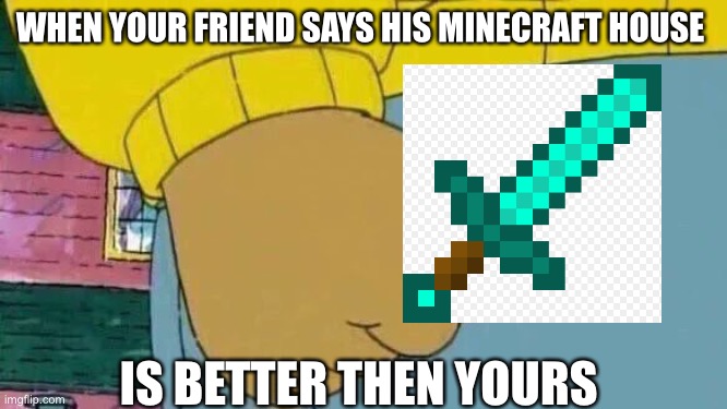 Minecraft | WHEN YOUR FRIEND SAYS HIS MINECRAFT HOUSE; IS BETTER THEN YOURS | image tagged in memes,arthur fist,minecraft,scumbag | made w/ Imgflip meme maker