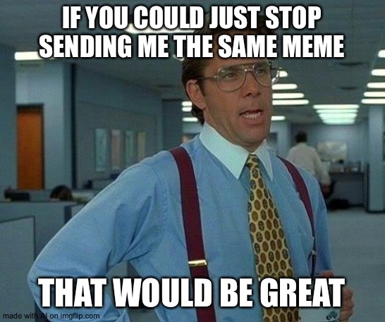 That Would Be Great | IF YOU COULD JUST STOP SENDING ME THE SAME MEME; THAT WOULD BE GREAT | image tagged in memes,that would be great | made w/ Imgflip meme maker