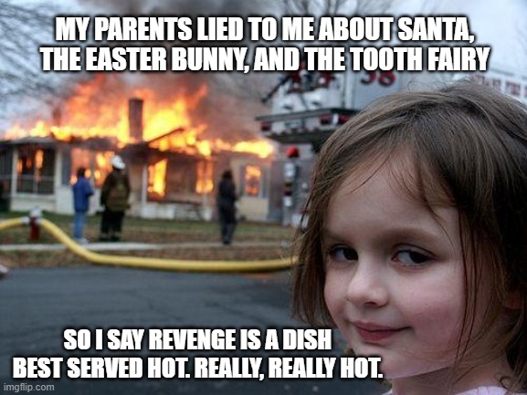 Revenge is Best Served Hot! | MY PARENTS LIED TO ME ABOUT SANTA, THE EASTER BUNNY, AND THE TOOTH FAIRY; SO I SAY REVENGE IS A DISH BEST SERVED HOT. REALLY, REALLY HOT. | image tagged in memes,disaster girl,fire,house,revenge,santa | made w/ Imgflip meme maker