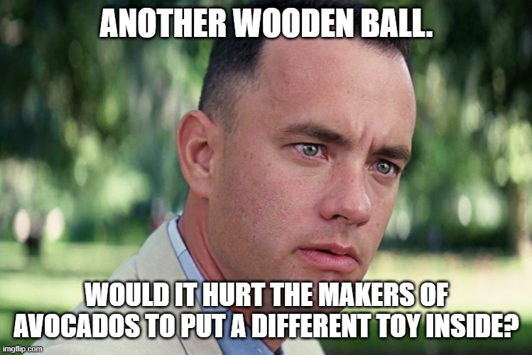 And Just Like That | ANOTHER WOODEN BALL. WOULD IT HURT THE MAKERS OF AVOCADOS TO PUT A DIFFERENT TOY INSIDE? | image tagged in memes,and just like that | made w/ Imgflip meme maker