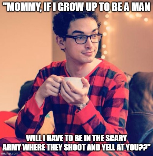 Pajama boy Lib Man | "MOMMY, IF I GROW UP TO BE A MAN; WILL I HAVE TO BE IN THE SCARY ARMY WHERE THEY SHOOT AND YELL AT YOU??" | image tagged in pajama boy,liberal men,bernie boy | made w/ Imgflip meme maker