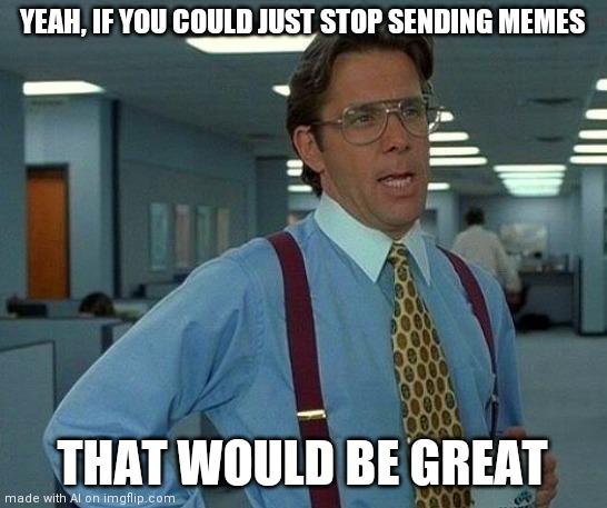 That Would Be Great | YEAH, IF YOU COULD JUST STOP SENDING MEMES; THAT WOULD BE GREAT | image tagged in memes,that would be great | made w/ Imgflip meme maker