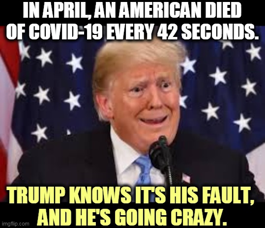 Denial and Delay. There is a price  to be paid in mental health. | IN APRIL, AN AMERICAN DIED OF COVID-19 EVERY 42 SECONDS. TRUMP KNOWS IT'S HIS FAULT, 
AND HE'S GOING CRAZY. | image tagged in trump,coronavirus,covid-19,death,denial,price | made w/ Imgflip meme maker