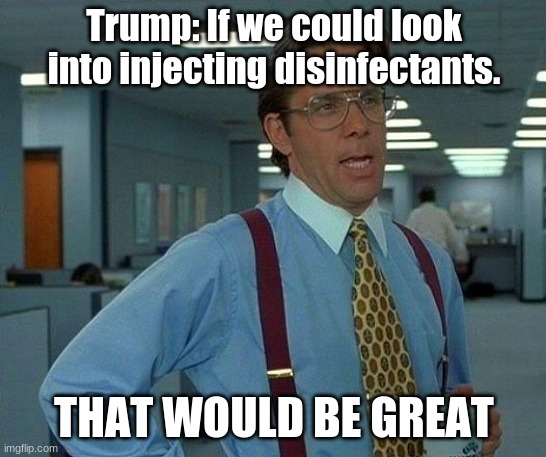 Misinformation | Trump: If we could look into injecting disinfectants. THAT WOULD BE GREAT | image tagged in memes,that would be great | made w/ Imgflip meme maker