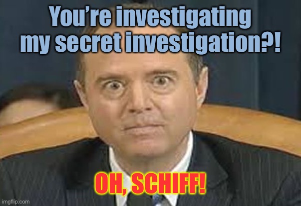 What the light of day shall behold! | You’re investigating my secret investigation?! OH, SCHIFF! | image tagged in shiff,investigation,trump investigation,secret | made w/ Imgflip meme maker