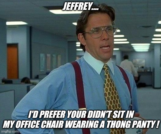 That Would Be Great Meme | JEFFREY.... I'D PREFER YOUR DIDN'T SIT IN MY OFFICE CHAIR WEARING A THONG PANTY ! | image tagged in memes,that would be great,hanes her way,thong,panty,jeffrey | made w/ Imgflip meme maker