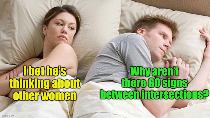 I Bet He's Thinking About Other Women | I bet he’s thinking about
other women; Why aren’t there GO signs between intersections? | image tagged in i bet he's thinking about other women | made w/ Imgflip meme maker