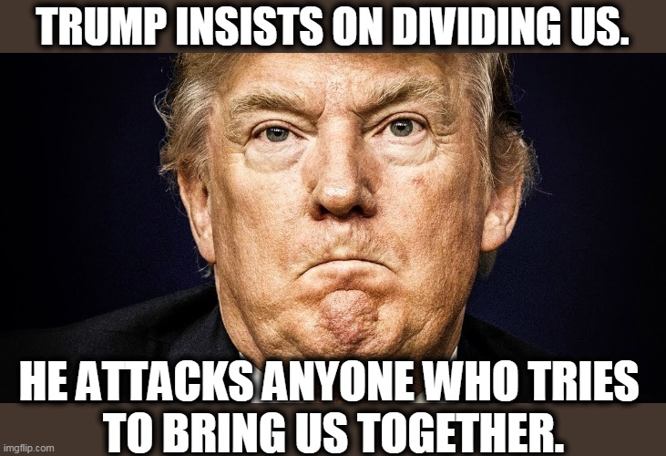 The worst president in American history, bar none. | TRUMP INSISTS ON DIVIDING US. HE ATTACKS ANYONE WHO TRIES 
TO BRING US TOGETHER. | image tagged in trump lips pursed frustration humiliation disaster fail,trump,division,fighting,unity | made w/ Imgflip meme maker