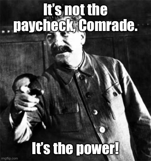 Stalin | It’s not the paycheck, Comrade. It’s the power! | image tagged in stalin | made w/ Imgflip meme maker