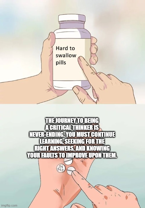 Hard To Swallow Pills | THE JOURNEY TO BEING A CRITICAL THINKER IS NEVER-ENDING. YOU MUST CONTINUE LEARNING, SEEKING FOR THE RIGHT ANSWERS, AND KNOWING YOUR FAULTS TO IMPROVE UPON THEM. | image tagged in memes,hard to swallow pills | made w/ Imgflip meme maker