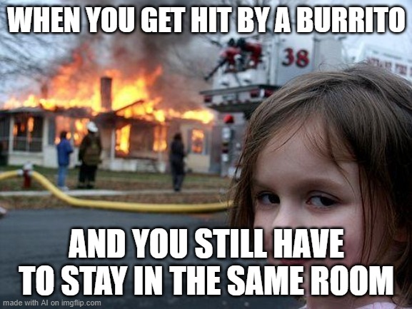No burrito today | WHEN YOU GET HIT BY A BURRITO; AND YOU STILL HAVE TO STAY IN THE SAME ROOM | image tagged in memes,disaster girl | made w/ Imgflip meme maker