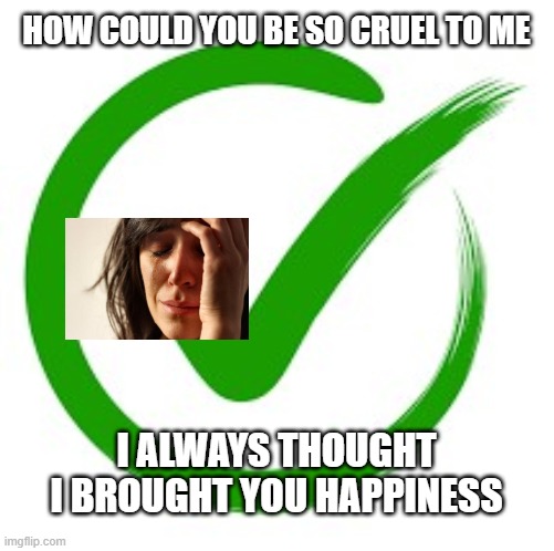 Check Mark | HOW COULD YOU BE SO CRUEL TO ME I ALWAYS THOUGHT I BROUGHT YOU HAPPINESS | image tagged in check mark | made w/ Imgflip meme maker