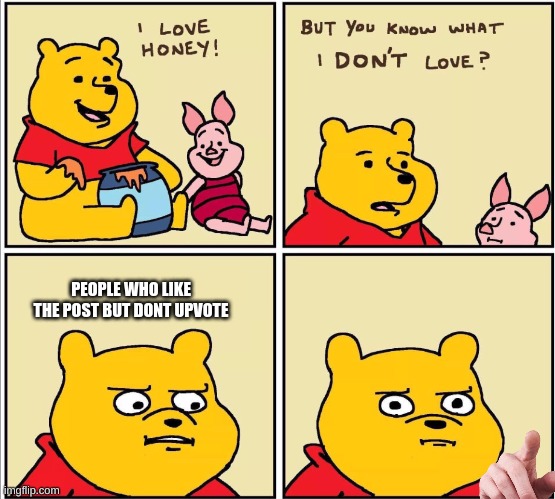 im lookin at u. | PEOPLE WHO LIKE THE POST BUT DONT UPVOTE | image tagged in serious winnie the pooh | made w/ Imgflip meme maker