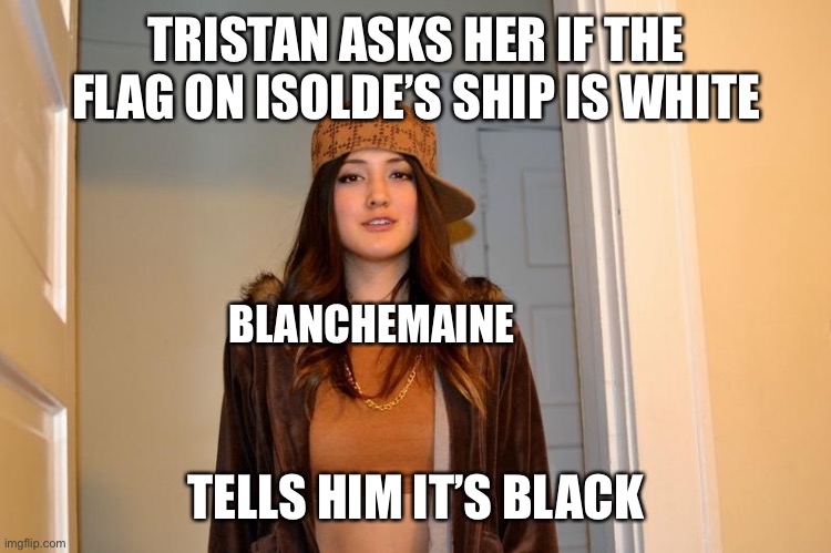 Scumbag Blanchemaine | TRISTAN ASKS HER IF THE FLAG ON ISOLDE’S SHIP IS WHITE; BLANCHEMAINE; TELLS HIM IT’S BLACK | image tagged in scumbag stephanie,literature,tragedy,tragic,romance | made w/ Imgflip meme maker