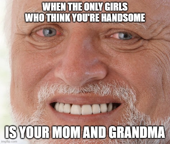 Hide the Pain Harold | WHEN THE ONLY GIRLS WHO THINK YOU'RE HANDSOME; IS YOUR MOM AND GRANDMA | image tagged in hide the pain harold | made w/ Imgflip meme maker