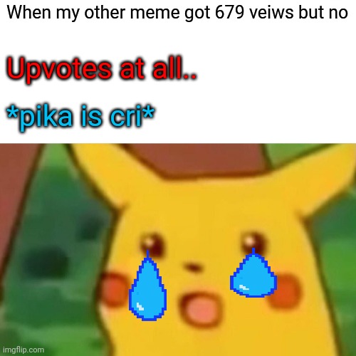 Who no? | When my other meme got 679 veiws but no; Upvotes at all.. *pika is cri* | image tagged in memes,surprised pikachu | made w/ Imgflip meme maker