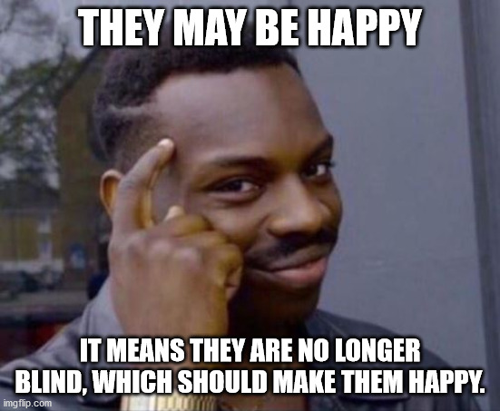 black guy pointing at head | THEY MAY BE HAPPY IT MEANS THEY ARE NO LONGER BLIND, WHICH SHOULD MAKE THEM HAPPY. | image tagged in black guy pointing at head | made w/ Imgflip meme maker