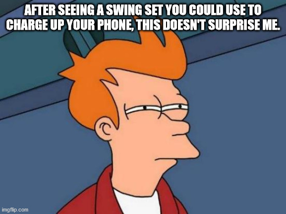 Futurama Fry Meme | AFTER SEEING A SWING SET YOU COULD USE TO CHARGE UP YOUR PHONE, THIS DOESN'T SURPRISE ME. | image tagged in memes,futurama fry | made w/ Imgflip meme maker