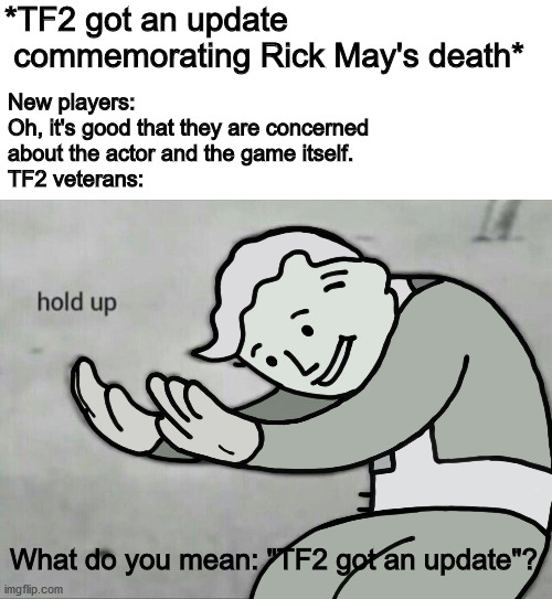 Team Fortress 2 update | *TF2 got an update
 commemorating Rick May's death*; New players: 
Oh, it's good that they are concerned
about the actor and the game itself.
TF2 veterans:; What do you mean: "TF2 got an update"? | image tagged in wait hold up,team fortress 2,gaming,memes,funny,pawello18 | made w/ Imgflip meme maker