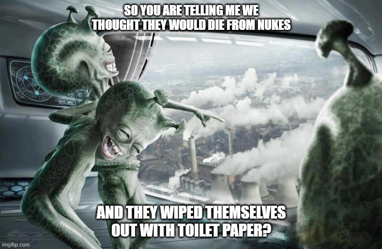 Wiped out | SO YOU ARE TELLING ME WE THOUGHT THEY WOULD DIE FROM NUKES; AND THEY WIPED THEMSELVES OUT WITH TOILET PAPER? | image tagged in covid-19,tp,toilet paper,extinction | made w/ Imgflip meme maker