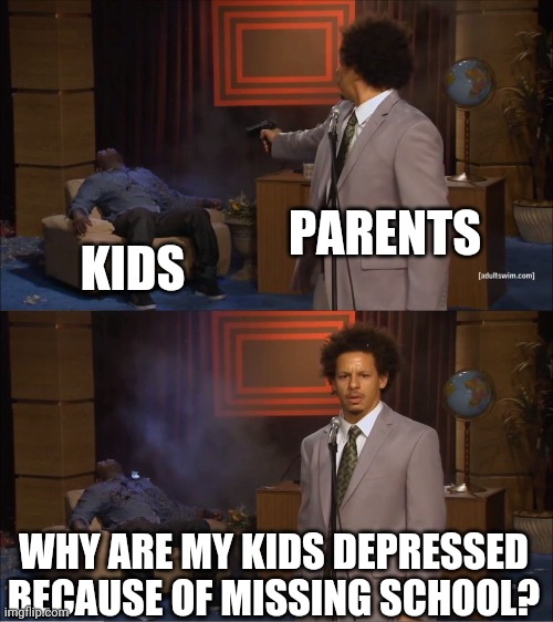 "Anxious because of quarantine" | PARENTS; KIDS; WHY ARE MY KIDS DEPRESSED BECAUSE OF MISSING SCHOOL? | image tagged in memes,who killed hannibal,kids,quarantine,school,coronavirus | made w/ Imgflip meme maker