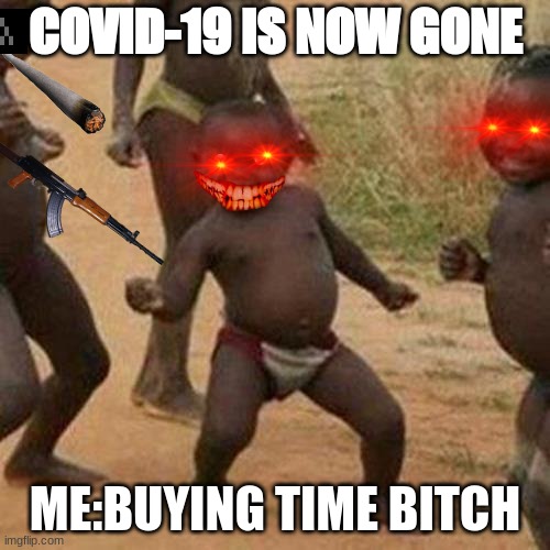 Third World Success Kid | COVID-19 IS NOW GONE; ME:BUYING TIME BITCH | image tagged in memes,third world success kid | made w/ Imgflip meme maker