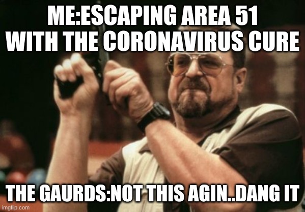 Am I The Only One Around Here Meme | ME:ESCAPING AREA 51 WITH THE CORONAVIRUS CURE; THE GAURDS:NOT THIS AGIN..DANG IT | image tagged in memes,am i the only one around here | made w/ Imgflip meme maker