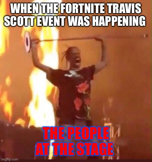 Travis Scott  | WHEN THE FORTNITE TRAVIS SCOTT EVENT WAS HAPPENING; THE PEOPLE AT THE STAGE | image tagged in travis scott | made w/ Imgflip meme maker