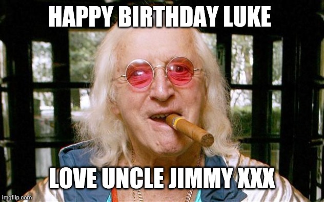 Jimmy Savile | HAPPY BIRTHDAY LUKE; LOVE UNCLE JIMMY XXX | image tagged in jimmy savile | made w/ Imgflip meme maker