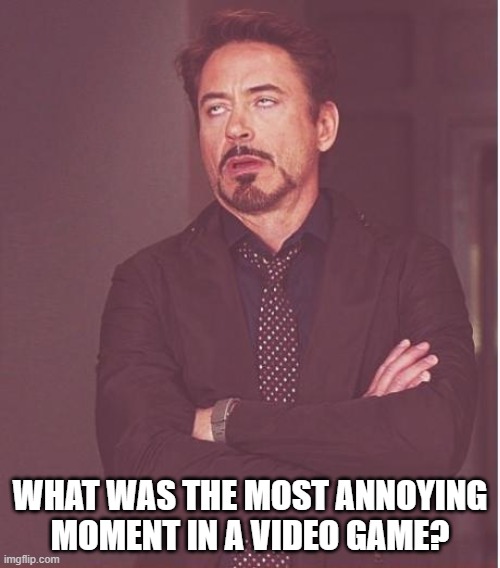 A sequel of sorts to my saddest moment meme | WHAT WAS THE MOST ANNOYING MOMENT IN A VIDEO GAME? | image tagged in memes,face you make robert downey jr | made w/ Imgflip meme maker
