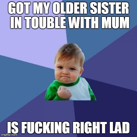 Success Kid Meme | GOT MY OLDER SISTER IN TOUBLE WITH MUM IS F**KING RIGHT LAD | image tagged in memes,success kid | made w/ Imgflip meme maker