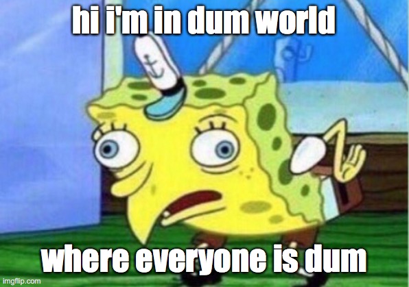 Mocking Spongebob | hi i'm in dum world; where everyone is dum | image tagged in memes,mocking spongebob | made w/ Imgflip meme maker