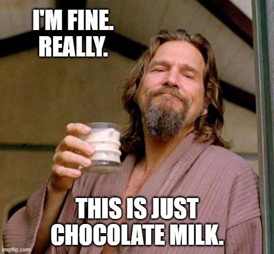 Fine Dude | I'M FINE.
REALLY. THIS IS JUST CHOCOLATE MILK. | image tagged in big lebowski,dude,white russian,i'm fine,jeff bridges | made w/ Imgflip meme maker
