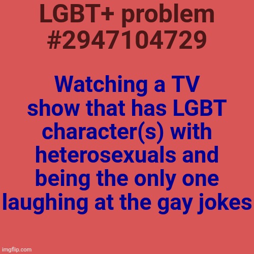 This is probably relatable to no one but it happened to me | LGBT+ problem #2947104729; Watching a TV show that has LGBT character(s) with heterosexuals and being the only one laughing at the gay jokes | image tagged in memes,blank transparent square,lgbtq | made w/ Imgflip meme maker