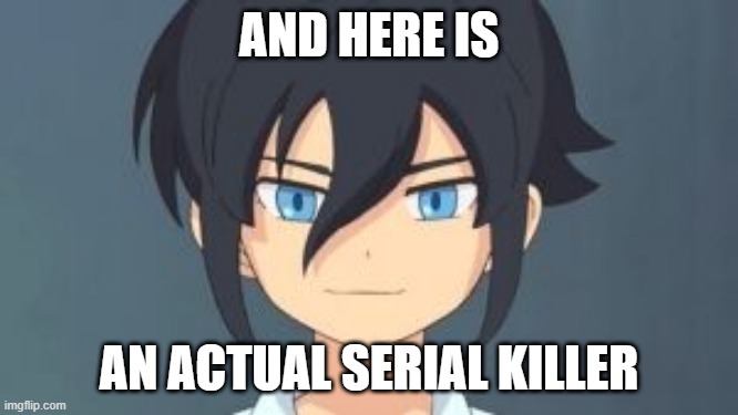 Haruya | AND HERE IS AN ACTUAL SERIAL KILLER | image tagged in haruya | made w/ Imgflip meme maker