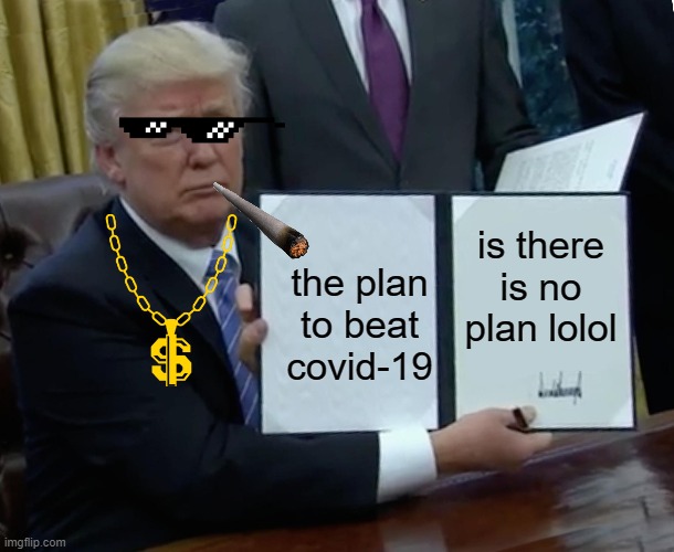 Trump Bill Signing Meme | is there is no plan lolol; the plan to beat covid-19 | image tagged in memes,trump bill signing | made w/ Imgflip meme maker