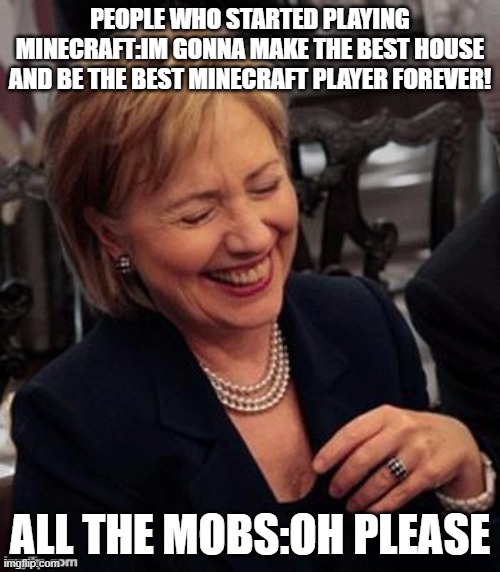 Hillary LOL | PEOPLE WHO STARTED PLAYING MINECRAFT:IM GONNA MAKE THE BEST HOUSE AND BE THE BEST MINECRAFT PLAYER FOREVER! ALL THE MOBS:OH PLEASE | image tagged in hillary laughing | made w/ Imgflip meme maker