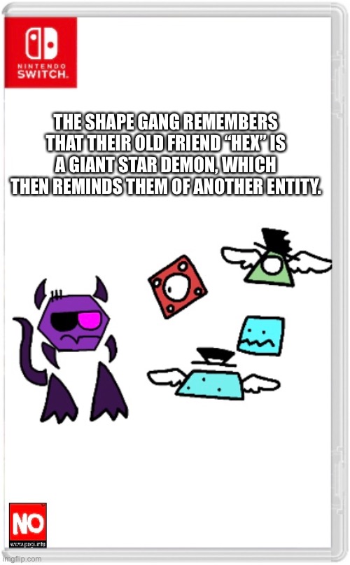 “[REDACTED]! Since he’s a mutant he’s going to be more deadly once he becomes huuuuge!” | THE SHAPE GANG REMEMBERS THAT THEIR OLD FRIEND “HEX” IS A GIANT STAR DEMON, WHICH THEN REMINDS THEM OF ANOTHER ENTITY. | made w/ Imgflip meme maker