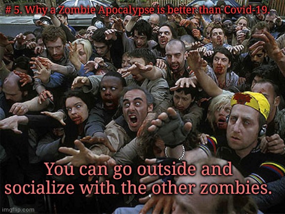Zombies Approaching | # 5. Why a Zombie Apocalypse is better than Covid-19. You can go outside and socialize with the other zombies. | image tagged in zombies approaching | made w/ Imgflip meme maker